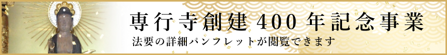 専行寺創建400年記念事業 法要の詳細パンフレットが閲覧できます。